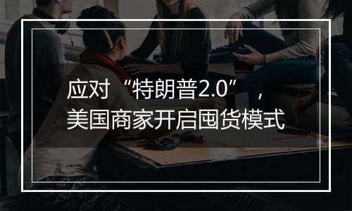 应对“特朗普2.0”，美国商家开启囤货模式