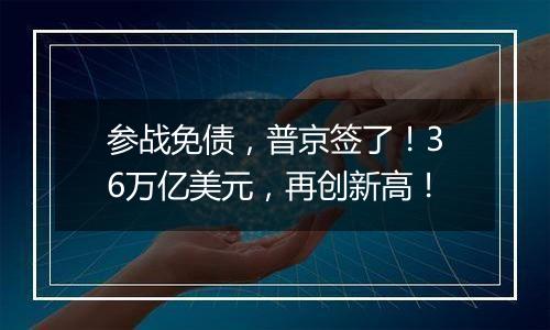 参战免债，普京签了！36万亿美元，再创新高！