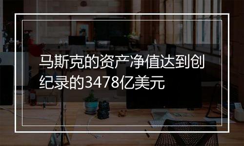 马斯克的资产净值达到创纪录的3478亿美元