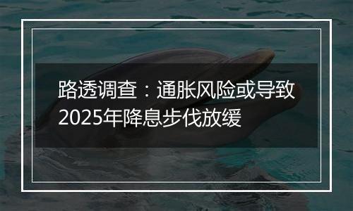 路透调查：通胀风险或导致2025年降息步伐放缓