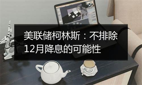 美联储柯林斯：不排除12月降息的可能性