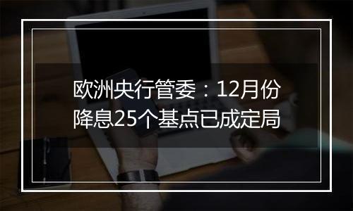 欧洲央行管委：12月份降息25个基点已成定局