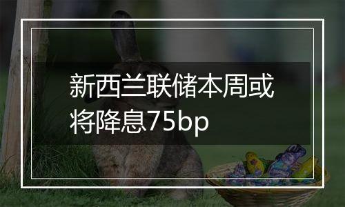 新西兰联储本周或将降息75bp