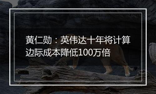 黄仁勋：英伟达十年将计算边际成本降低100万倍