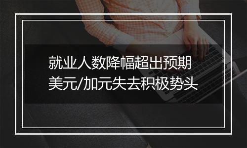 就业人数降幅超出预期 美元/加元失去积极势头