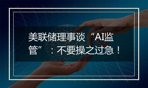 美联储理事谈“AI监管”：不要操之过急！