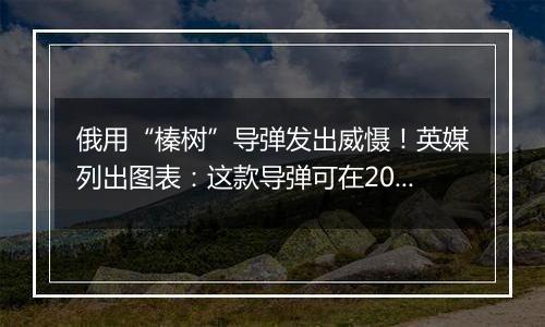 俄用“榛树”导弹发出威慑！英媒列出图表：这款导弹可在20分钟内打击欧洲任何一个城市