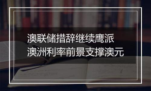 澳联储措辞继续鹰派 澳洲利率前景支撑澳元