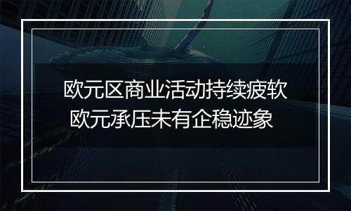 欧元区商业活动持续疲软 欧元承压未有企稳迹象