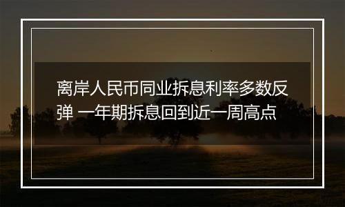 离岸人民币同业拆息利率多数反弹 一年期拆息回到近一周高点