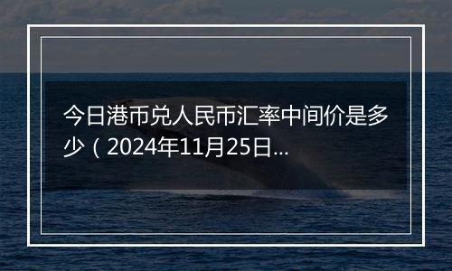 今日港币兑人民币汇率中间价是多少（2024年11月25日）