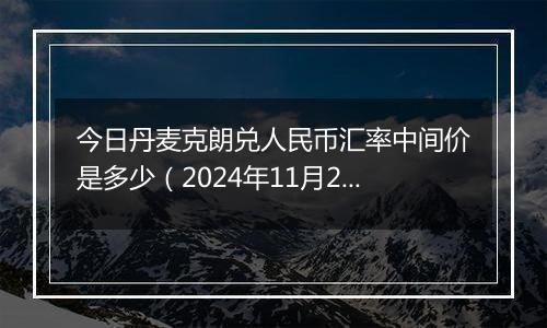 今日丹麦克朗兑人民币汇率中间价是多少（2024年11月25日）