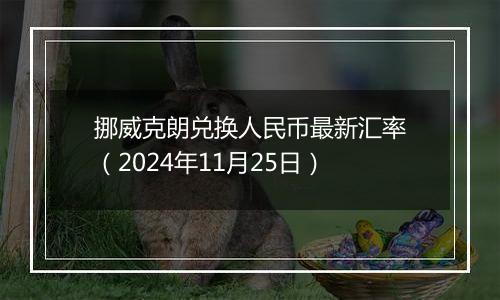 挪威克朗兑换人民币最新汇率（2024年11月25日）