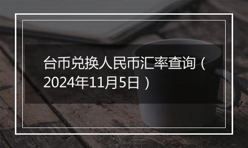 台币兑换人民币汇率查询（2024年11月5日）