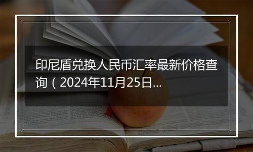 印尼盾兑换人民币汇率最新价格查询（2024年11月25日）