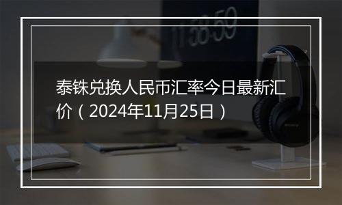 泰铢兑换人民币汇率今日最新汇价（2024年11月25日）