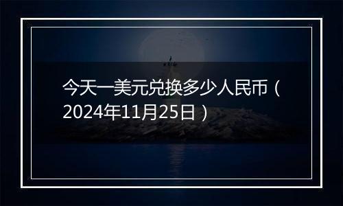 今天一美元兑换多少人民币（2024年11月25日）