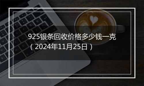 925银条回收价格多少钱一克（2024年11月25日）