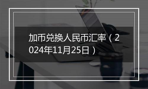 加币兑换人民币汇率（2024年11月25日）