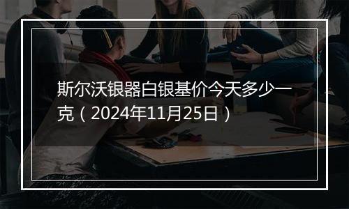 斯尔沃银器白银基价今天多少一克（2024年11月25日）