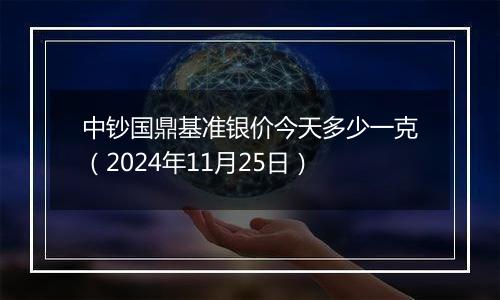 中钞国鼎基准银价今天多少一克（2024年11月25日）