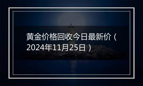 黄金价格回收今日最新价（2024年11月25日）