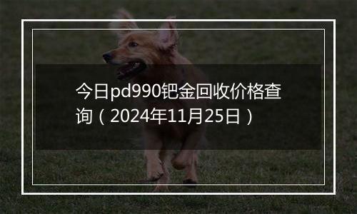 今日pd990钯金回收价格查询（2024年11月25日）