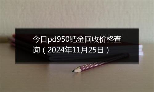 今日pd950钯金回收价格查询（2024年11月25日）