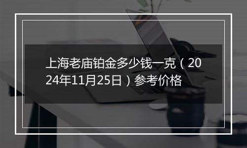 上海老庙铂金多少钱一克（2024年11月25日）参考价格