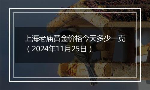 上海老庙黄金价格今天多少一克（2024年11月25日）