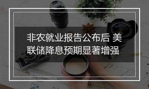 非农就业报告公布后 美联储降息预期显著增强