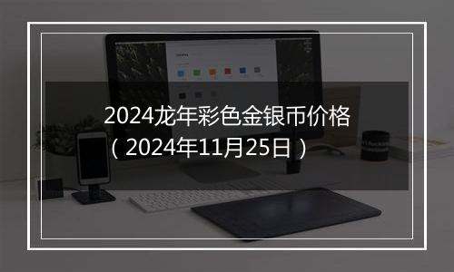 2024龙年彩色金银币价格（2024年11月25日）