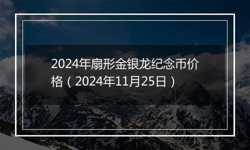 2024年扇形金银龙纪念币价格（2024年11月25日）