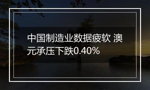 中国制造业数据疲软 澳元承压下跌0.40%