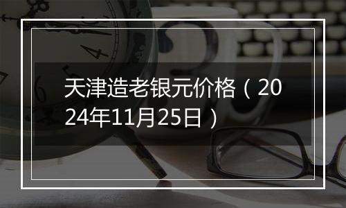 天津造老银元价格（2024年11月25日）