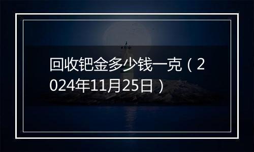 回收钯金多少钱一克（2024年11月25日）