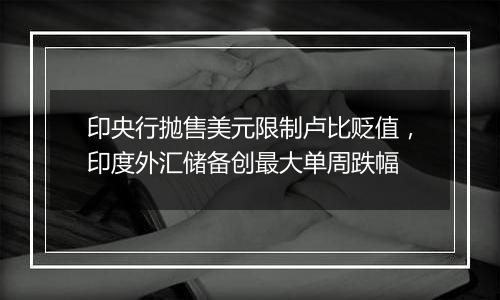 印央行抛售美元限制卢比贬值，印度外汇储备创最大单周跌幅