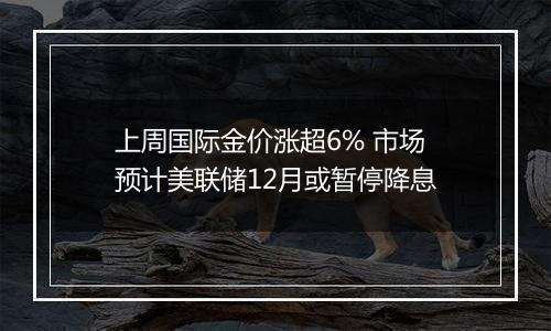 上周国际金价涨超6% 市场预计美联储12月或暂停降息