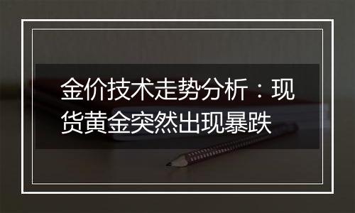 金价技术走势分析：现货黄金突然出现暴跌