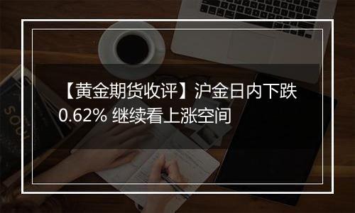 【黄金期货收评】沪金日内下跌0.62% 继续看上涨空间