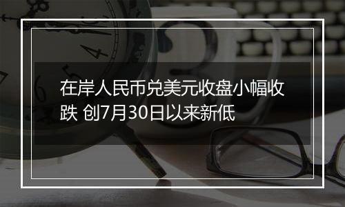 在岸人民币兑美元收盘小幅收跌 创7月30日以来新低