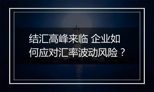 结汇高峰来临 企业如何应对汇率波动风险？