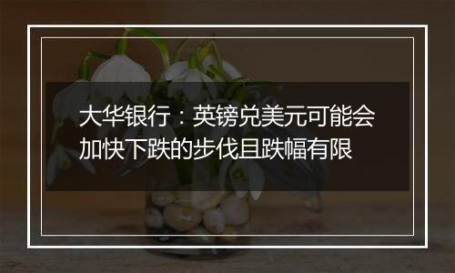 大华银行：英镑兑美元可能会加快下跌的步伐且跌幅有限