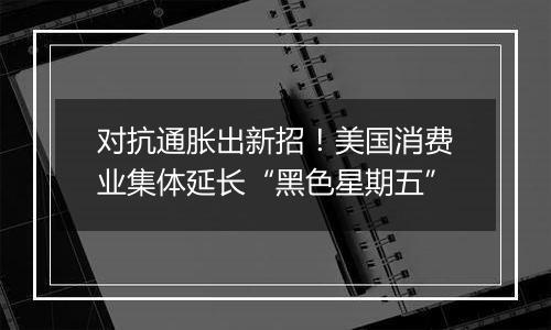 对抗通胀出新招！美国消费业集体延长“黑色星期五”