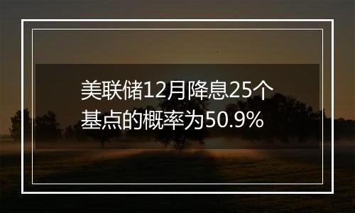 美联储12月降息25个基点的概率为50.9%