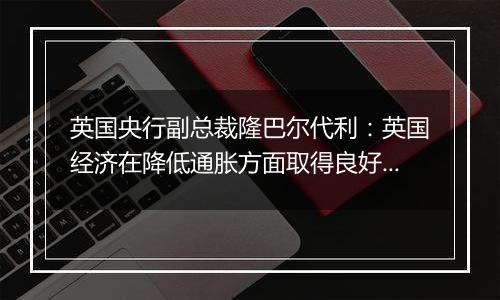 英国央行副总裁隆巴尔代利：英国经济在降低通胀方面取得良好进展