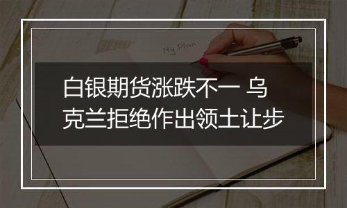 白银期货涨跌不一 乌克兰拒绝作出领土让步