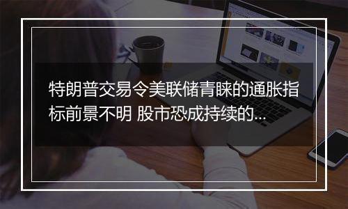 特朗普交易令美联储青睐的通胀指标前景不明 股市恐成持续的通胀来源