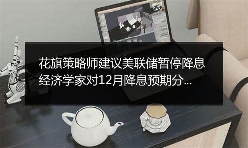 花旗策略师建议美联储暂停降息 经济学家对12月降息预期分歧加大