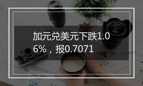 加元兑美元下跌1.06%，报0.7071